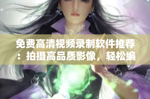 免费高清视频录制软件推荐：拍摄高品质影像，轻松编辑精彩视频