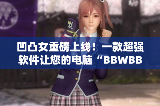 凹凸女重磅上线！一款超强软件让您的电脑“BBWBBWBBWBBW”！
