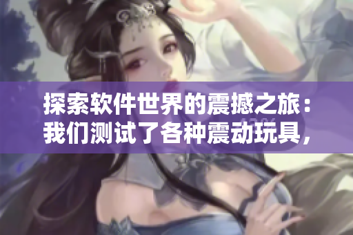 探索软件世界的震撼之旅：我们测试了各种震动玩具，看哪个最适合电脑用户