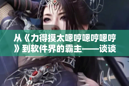 从《力得摸太嗯哼嗯哼嗯哼》到软件界的霸主——谈谈软件开发的演进历程