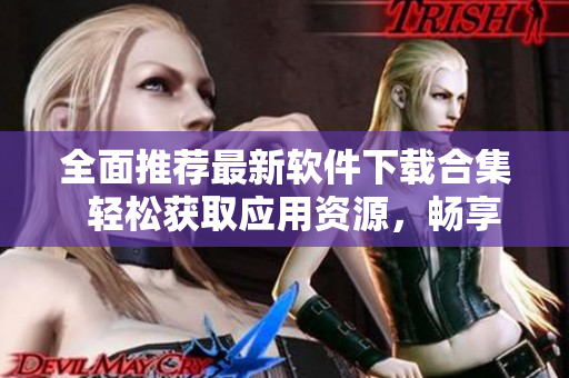全面推荐最新软件下载合集  轻松获取应用资源，畅享高效生活