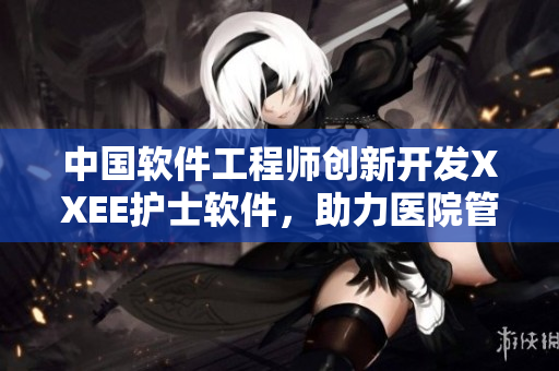 中国软件工程师创新开发XXEE护士软件，助力医院管理与患者照顾