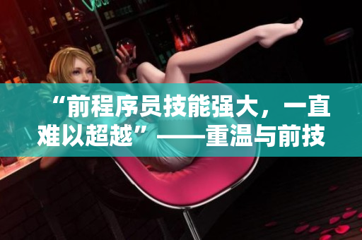 “前程序员技能强大，一直难以超越”——重温与前技术大牛的合作经历
