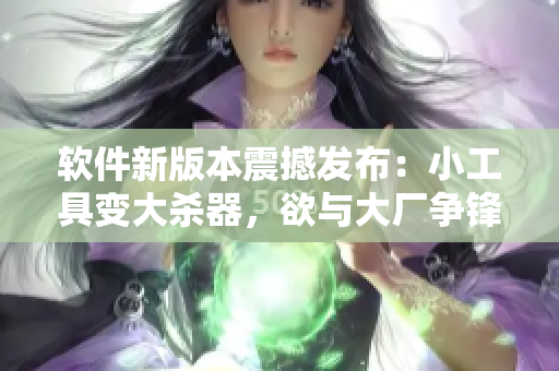 软件新版本震撼发布：小工具变大杀器，欲与大厂争锋！