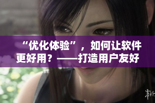 “优化体验”，如何让软件更好用？——打造用户友好的软件设计