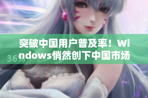 突破中国用户普及率！Windows悄然创下中国市场巨大成功