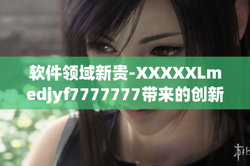 软件领域新贵-XXXXXLmedjyf7777777带来的创新变革