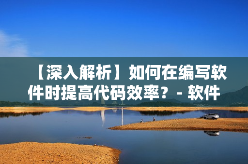 【深入解析】如何在编写软件时提高代码效率？- 软件编写技巧分享