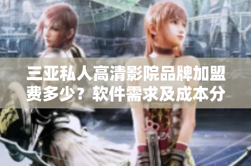 三亚私人高清影院品牌加盟费多少？软件需求及成本分析