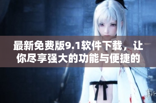 最新免费版9.1软件下载，让你尽享强大的功能与便捷的操作