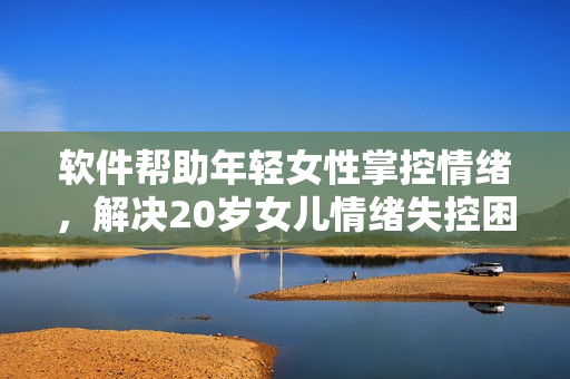 软件帮助年轻女性掌控情绪，解决20岁女儿情绪失控困扰