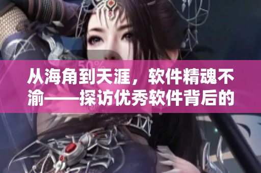 从海角到天涯，软件精魂不渝——探访优秀软件背后的故事