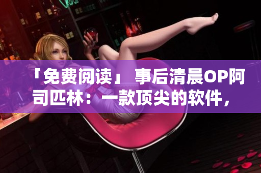 「免费阅读」 事后清晨OP阿司匹林：一款顶尖的软件，你不能错过