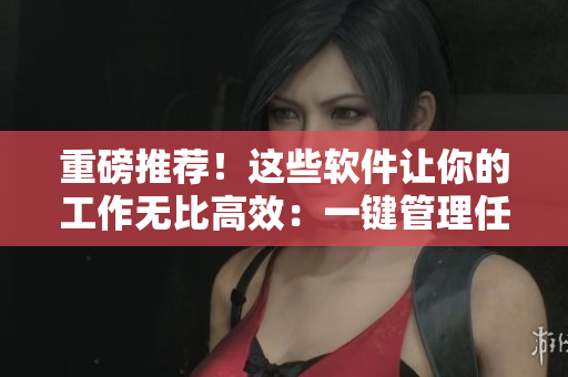 重磅推荐！这些软件让你的工作无比高效：一键管理任务、提升数据分析！