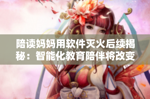 陪读妈妈用软件灭火后续揭秘：智能化教育陪伴将改变教育模式