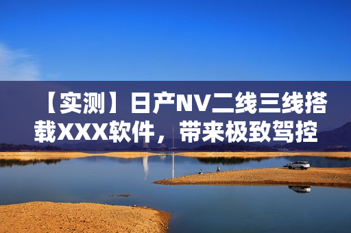 【实测】日产NV二线三线搭载XXX软件，带来极致驾控体验！