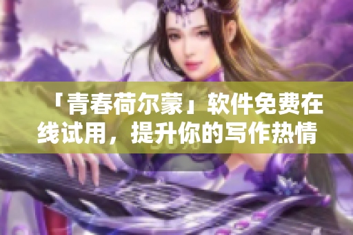 「青春荷尔蒙」软件免费在线试用，提升你的写作热情！