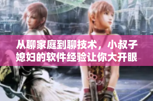 从聊家庭到聊技术，小叔子媳妇的软件经验让你大开眼界
