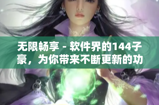 无限畅享 - 软件界的144子豪，为你带来不断更新的功能体验与流畅性