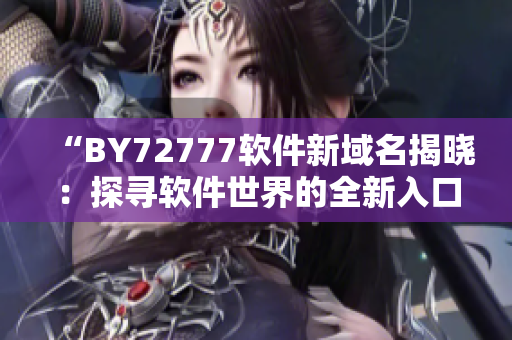 “BY72777软件新域名揭晓：探寻软件世界的全新入口！”