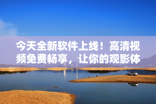 今天全新软件上线！高清视频免费畅享，让你的观影体验倍感升级！