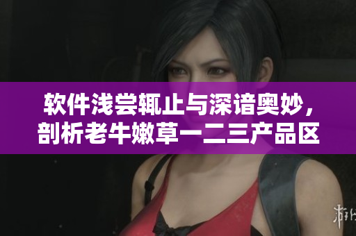软件浅尝辄止与深谙奥妙，剖析老牛嫩草一二三产品区别