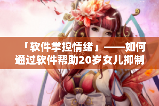 「软件掌控情绪」——如何通过软件帮助20岁女儿抑制情绪？