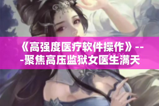 《高强度医疗软件操作》---聚焦高压监狱女医生满天星的工作技巧与经验