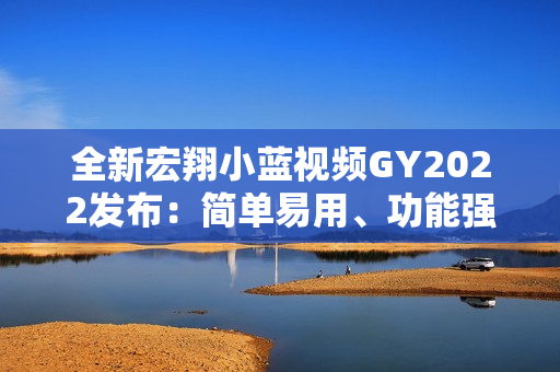 全新宏翔小蓝视频GY2022发布：简单易用、功能强大的视频编辑软件