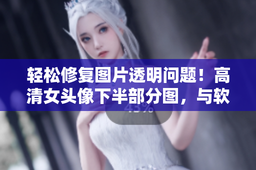 轻松修复图片透明问题！高清女头像下半部分图，与软件轻松解决！