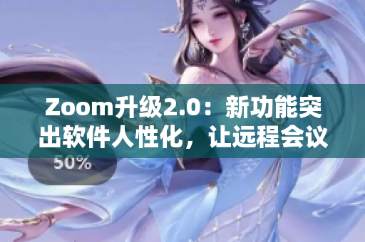 Zoom升级2.0：新功能突出软件人性化，让远程会议更加顺畅