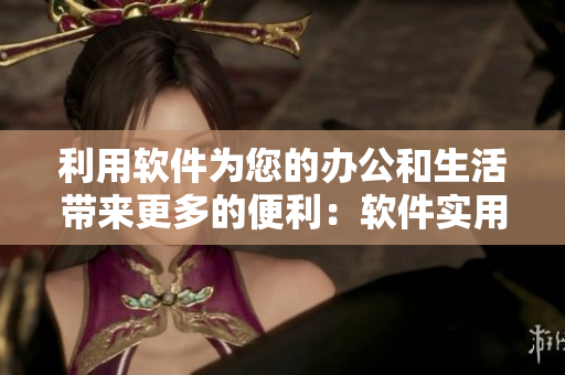 利用软件为您的办公和生活带来更多的便利：软件实用技巧详解