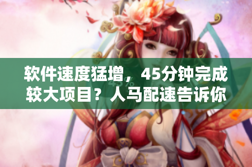 软件速度猛增，45分钟完成较大项目？人马配速告诉你如何做到