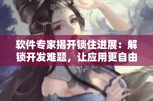 软件专家揭开锁住进展：解锁开发难题，让应用更自由