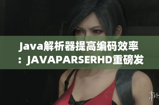 Java解析器提高编码效率：JAVAPARSERHD重磅发布！