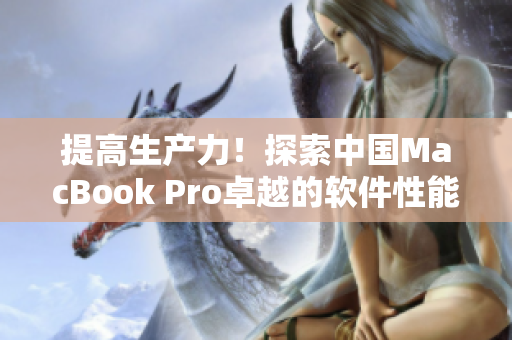 提高生产力！探索中国MacBook Pro卓越的软件性能
