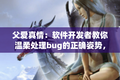 父爱真情：软件开发者教你温柔处理bug的正确姿势，免费阅读