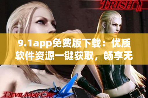 9.1app免费版下载：优质软件资源一键获取，畅享无限应用乐趣