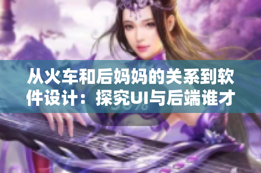 从火车和后妈妈的关系到软件设计：探究UI与后端谁才是重心