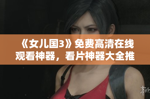 《女儿国3》免费高清在线观看神器，看片神器大全推荐！