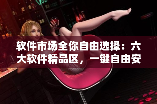 软件市场全你自由选择：六大软件精品区，一键自由安装