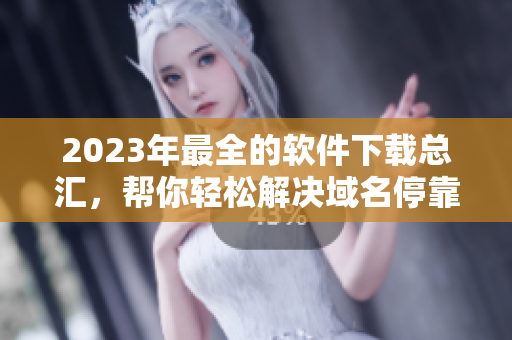 2023年最全的软件下载总汇，帮你轻松解决域名停靠盘问题
