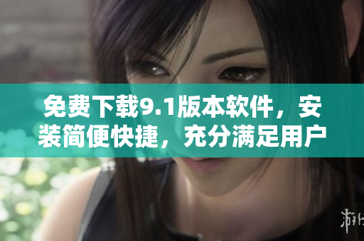 免费下载9.1版本软件，安装简便快捷，充分满足用户需求