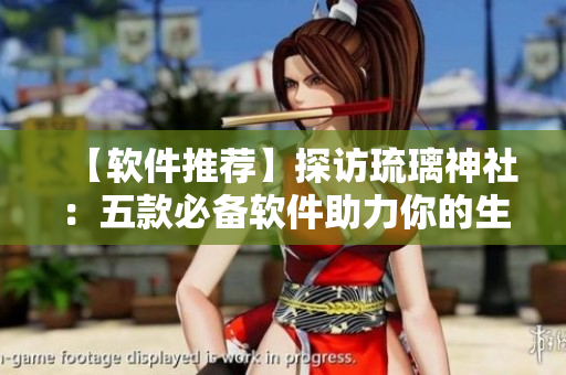 【软件推荐】探访琉璃神社：五款必备软件助力你的生活！