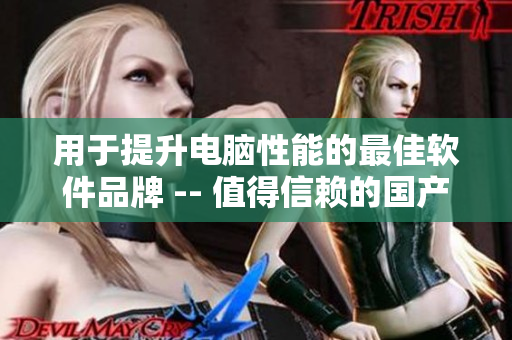 用于提升电脑性能的最佳软件品牌 -- 值得信赖的国产软件推荐
