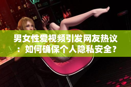 男女性爱视频引发网友热议：如何确保个人隐私安全？