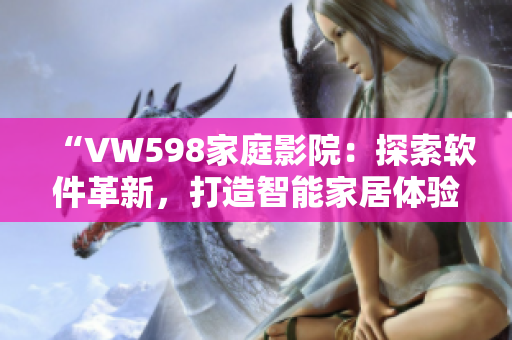 “VW598家庭影院：探索软件革新，打造智能家居体验”