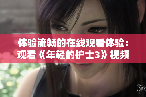 体验流畅的在线观看体验：观看《年轻的护士3》视频的最佳软件推荐
