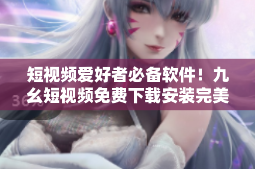 短视频爱好者必备软件！九幺短视频免费下载安装完美享受视频乐趣！