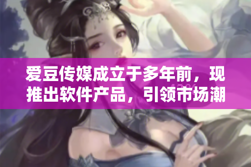 爱豆传媒成立于多年前，现推出软件产品，引领市场潮流！